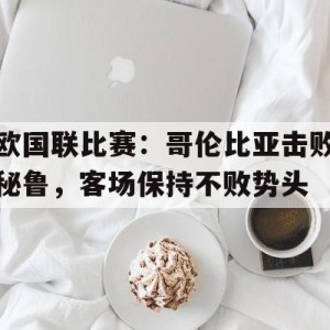 九州娱乐登录入口-欧国联比赛：哥伦比亚击败秘鲁，客场保持不败势头(哥伦比亚vs秘鲁盘口)