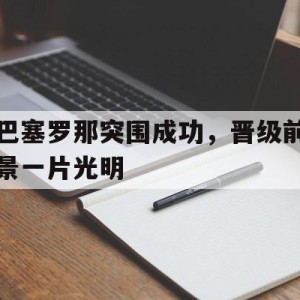 九州娱乐官网-巴塞罗那突围成功，晋级前景一片光明的简单介绍